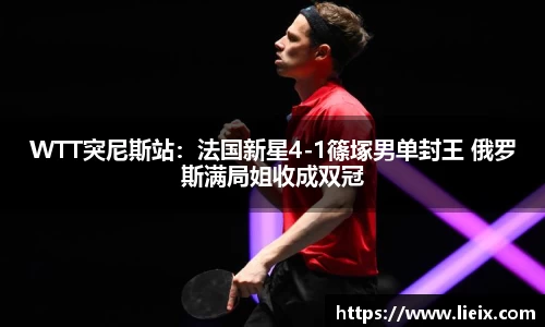 WTT突尼斯站：法国新星4-1篠塚男单封王 俄罗斯满局姐收成双冠