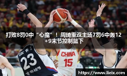 打败8罚0中“心魔”！周琦重返主场7罚6中轰12+9末节控制篮下