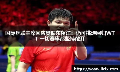 国际乒联主席回应樊振东留洋：仍可挑选回归WTT 一切赛事都坚持敞开