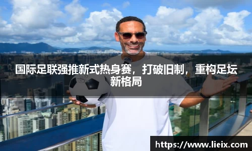国际足联强推新式热身赛，打破旧制，重构足坛新格局
