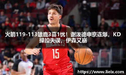 火箭119-113雄鹿3喜1忧！谢泼德申京连爆，KD操控失误，伊森又崩